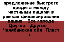 предложение быстрого кредита между частными лицами в рамках финансирования ваших - Все города Другое » Другое   . Челябинская обл.,Пласт г.